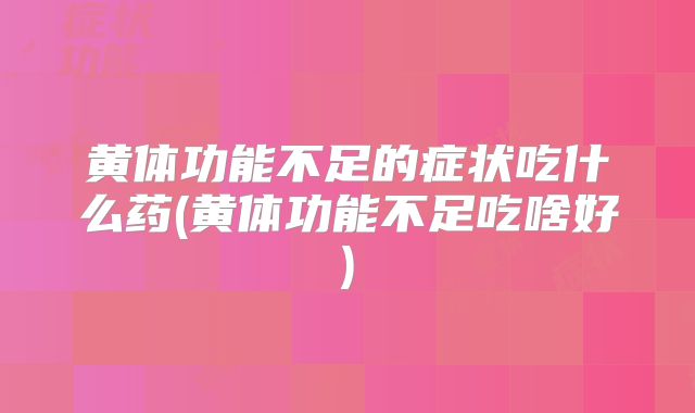 黄体功能不足的症状吃什么药(黄体功能不足吃啥好)