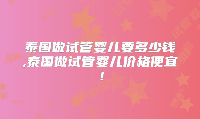 泰国做试管婴儿要多少钱,泰国做试管婴儿价格便宜！