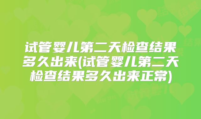 试管婴儿第二天检查结果多久出来(试管婴儿第二天检查结果多久出来正常)