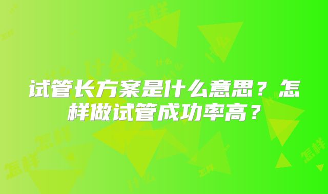 试管长方案是什么意思？怎样做试管成功率高？