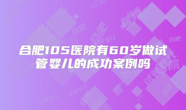 合肥105医院有60岁做试管婴儿的成功案例吗