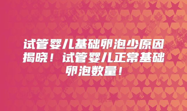 试管婴儿基础卵泡少原因揭晓！试管婴儿正常基础卵泡数量！