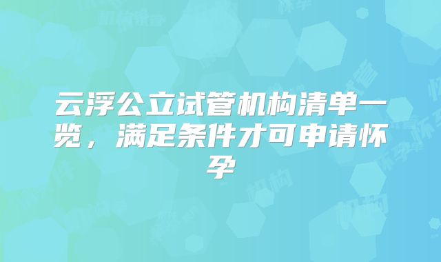 云浮公立试管机构清单一览，满足条件才可申请怀孕