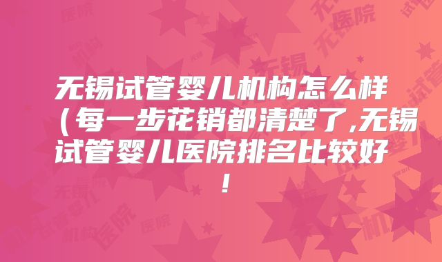 无锡试管婴儿机构怎么样(每一步花销都清楚了,无锡试管婴儿医院排名比较好!