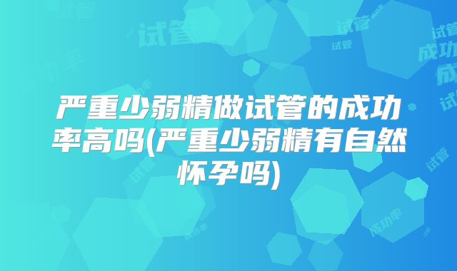 严重少弱精做试管的成功率高吗(严重少弱精有自然怀孕吗)
