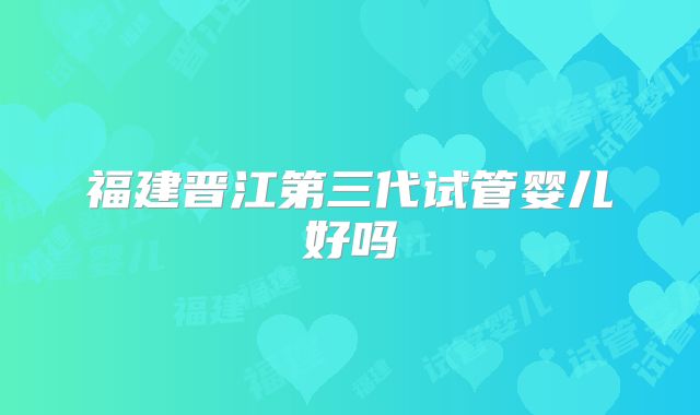 福建晋江第三代试管婴儿好吗