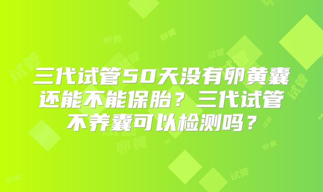 三代试管50天没有卵黄囊还能不能保胎?三代试管不养囊可以检测吗?