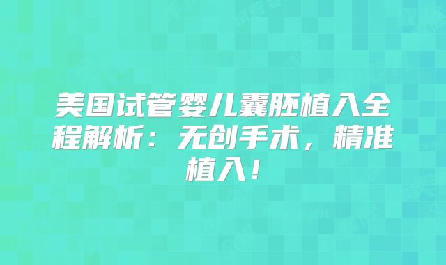 美国试管婴儿囊胚植入全程解析：无创手术，精准植入！
