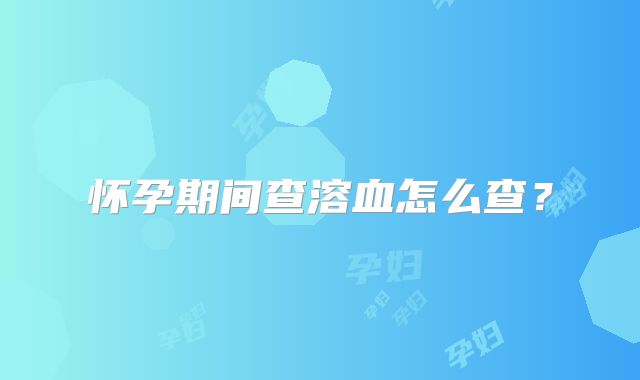 怀孕期间查溶血怎么查？