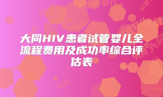 大同HIV患者试管婴儿全流程费用及成功率综合评估表