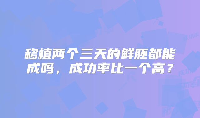 移植两个三天的鲜胚都能成吗，成功率比一个高？