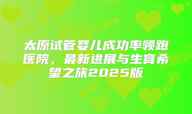 太原试管婴儿成功率领跑医院,最新进展与生育希望之旅2025版