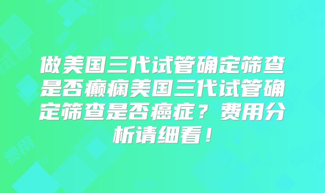 做美国三代试管确定筛查是否癫痫美国三代试管确定筛查是否癌症?费用分析请细看!
