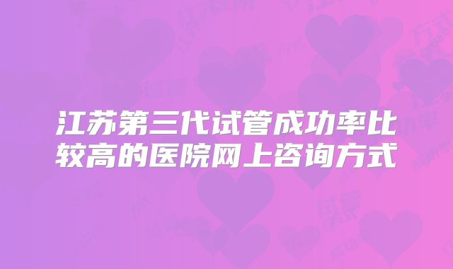 江苏第三代试管成功率比较高的医院网上咨询方式