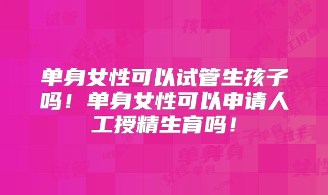 单身女性可以试管生孩子吗！单身女性可以申请人工授精生育吗！