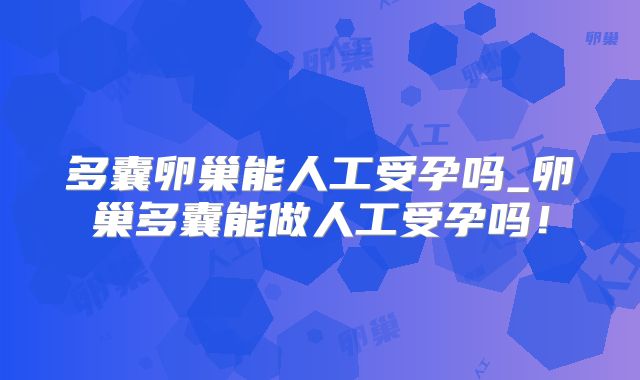 多囊卵巢能人工受孕吗_卵巢多囊能做人工受孕吗！