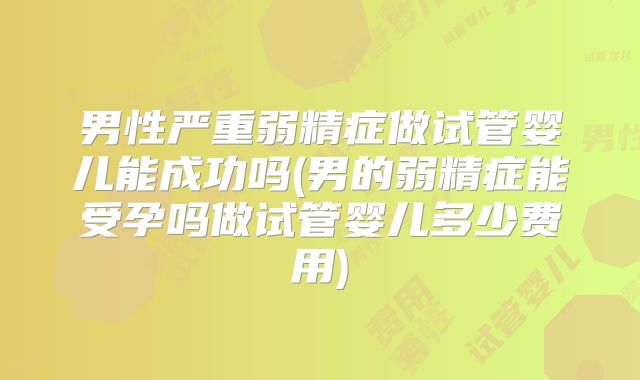 男性严重弱精症做试管婴儿能成功吗(男的弱精症能受孕吗做试管婴儿多少费用)
