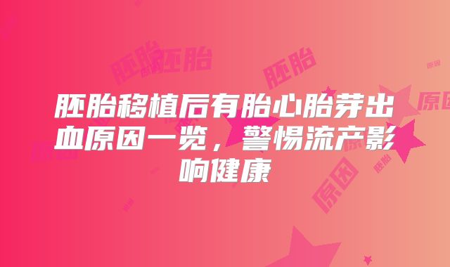 胚胎移植后有胎心胎芽出血原因一览,警惕流产影响健康