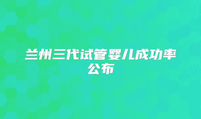 兰州三代试管婴儿成功率公布