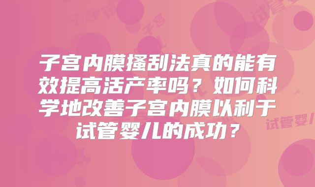 子宫内膜搔刮法真的能有效提高活产率吗？如何科学地改善子宫内膜以利于试管婴儿的成功？
