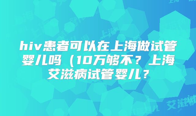 hiv患者可以在上海做试管婴儿吗（10万够不？上海艾滋病试管婴儿？