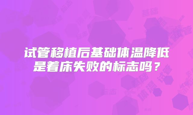 试管移植后基础体温降低是着床失败的标志吗？