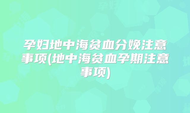 孕妇地中海贫血分娩注意事项(地中海贫血孕期注意事项)