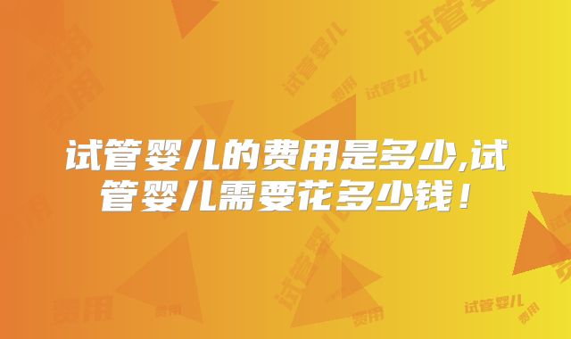 试管婴儿的费用是多少,试管婴儿需要花多少钱！