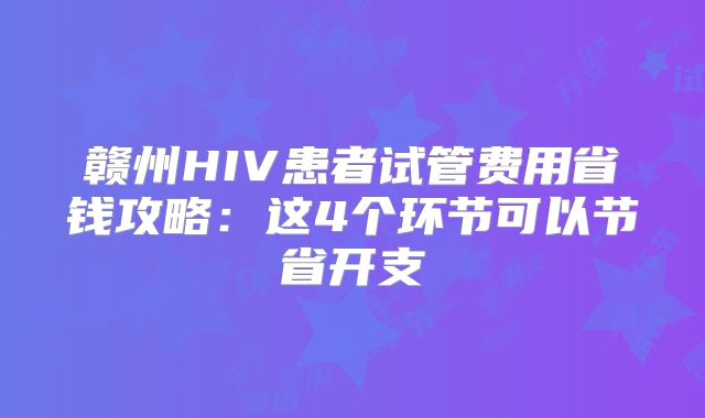 赣州HIV患者试管费用省钱攻略:这4个环节可以节省开支