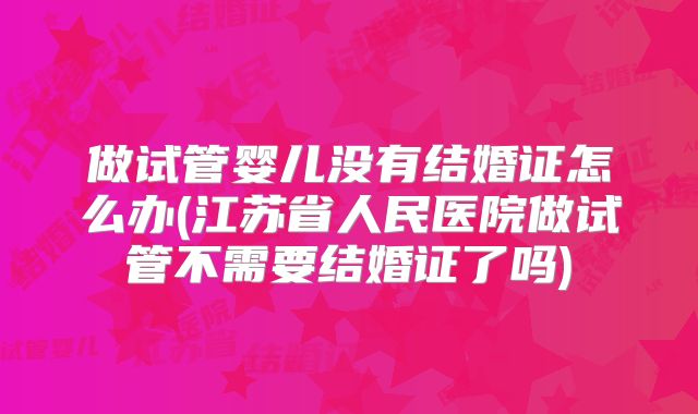 做试管婴儿没有结婚证怎么办(江苏省人民医院做试管不需要结婚证了吗)