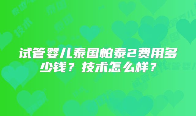 试管婴儿泰国帕泰2费用多少钱？技术怎么样？