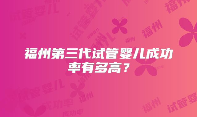 福州第三代试管婴儿成功率有多高?