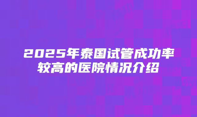 2025年泰国试管成功率较高的医院情况介绍
