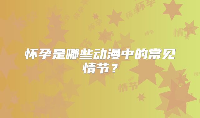 怀孕是哪些动漫中的常见情节？