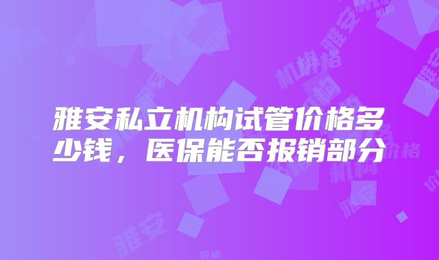 雅安私立机构试管价格多少钱,医保能否报销部分