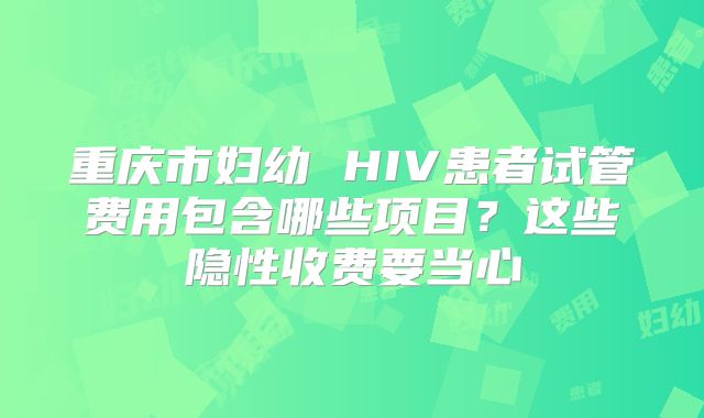 重庆市妇幼 HIV患者试管费用包含哪些项目？这些隐性收费要当心