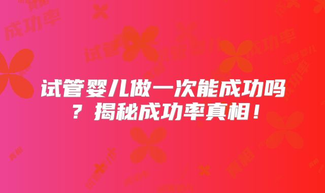 试管婴儿做一次能成功吗？揭秘成功率真相！