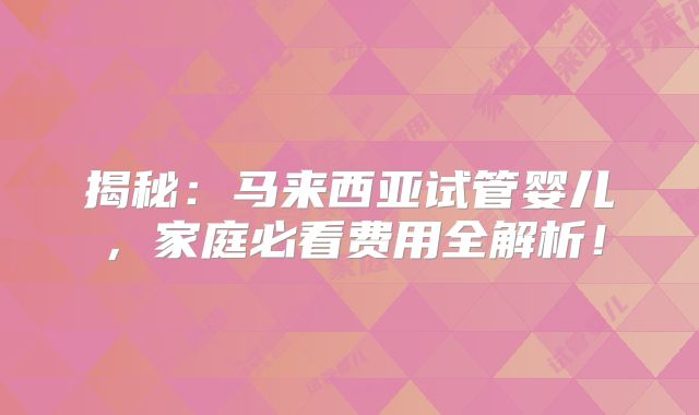 揭秘：马来西亚试管婴儿，家庭必看费用全解析！