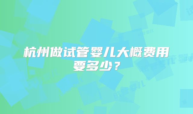 杭州做试管婴儿大概费用要多少？