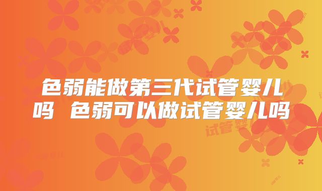 色弱能做第三代试管婴儿吗 色弱可以做试管婴儿吗