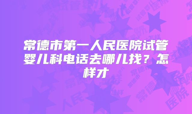 常德市第一人民医院试管婴儿科电话去哪儿找？怎样才
