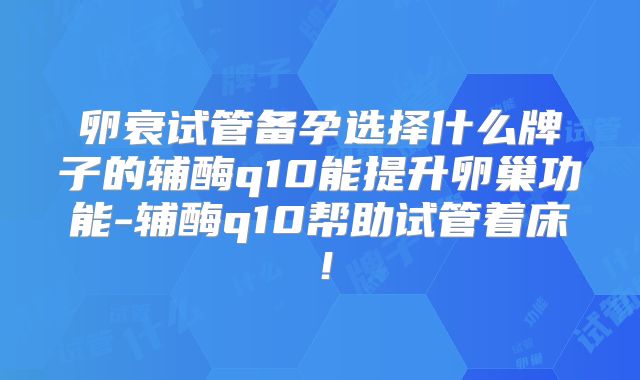 卵衰试管备孕选择什么牌子的辅酶q10能提升卵巢功能-辅酶q10帮助试管着床！