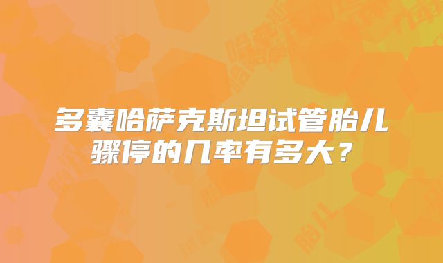 多囊哈萨克斯坦试管胎儿骤停的几率有多大？