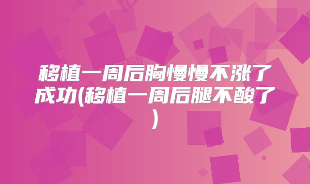 移植一周后胸慢慢不涨了成功(移植一周后腿不酸了)