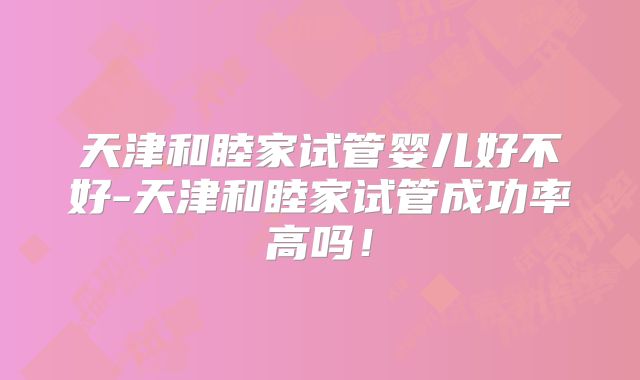 天津和睦家试管婴儿好不好-天津和睦家试管成功率高吗!