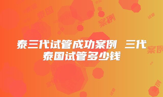 泰三代试管成功案例 三代泰国试管多少钱