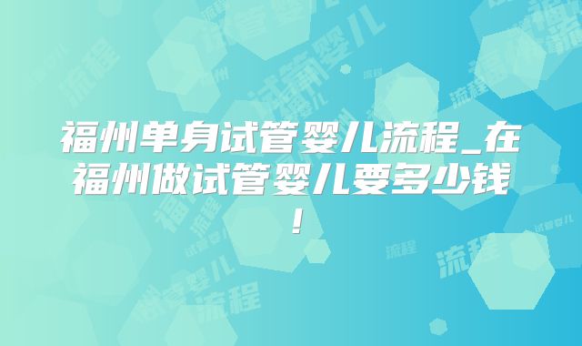 福州单身试管婴儿流程_在福州做试管婴儿要多少钱！