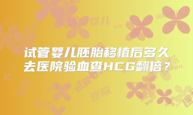 试管婴儿胚胎移植后多久去医院验血查HCG翻倍?