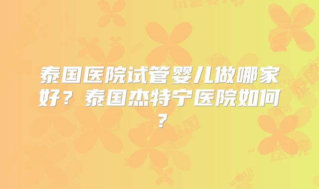 泰国医院试管婴儿做哪家好？泰国杰特宁医院如何？