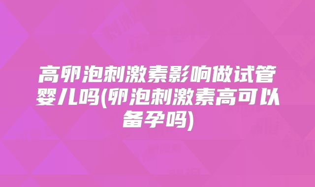 高卵泡刺激素影响做试管婴儿吗(卵泡刺激素高可以备孕吗)